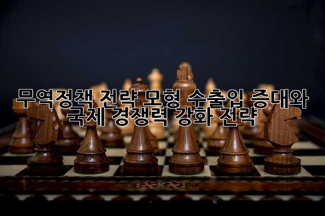 무역정책 전략 모형: 수출입 증대와 국제 경쟁력 강화 전략