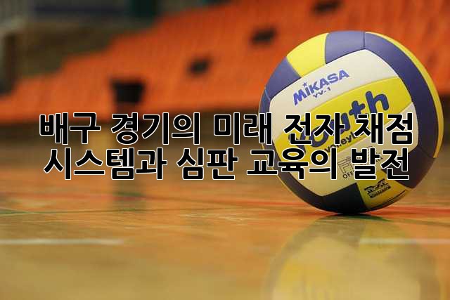 배구 경기의 미래: 전자 채점 시스템과 심판 교육의 발전