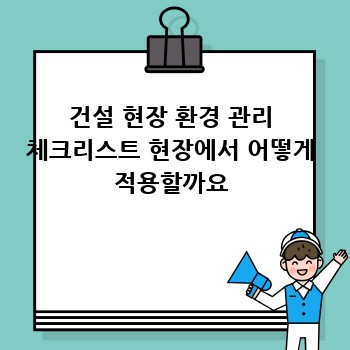 건설 현장 환경 관리 체크리스트 현장에서 어떻게 적용할까요