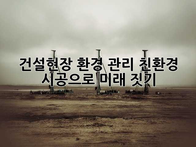 건설현장 환경 관리: 친환경 시공으로 미래 짓기