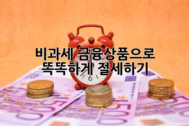 비과세 금융상품으로 똑똑하게 절세하기