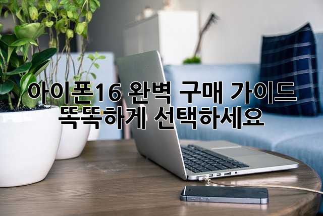 아이폰16 완벽 구매 가이드: 똑똑하게 선택하세요!