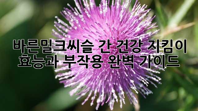 바른밀크씨슬: 간 건강 지킴이, 효능과 부작용 완벽 가이드