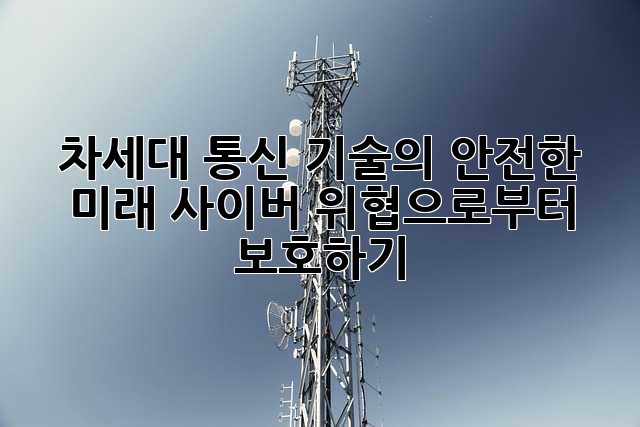 차세대 통신 기술의 안전한 미래: 사이버 위협으로부터 보호하기