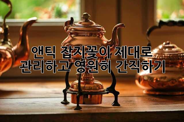 앤틱 잡지꽂이, 제대로 관리하고 영원히 간직하기