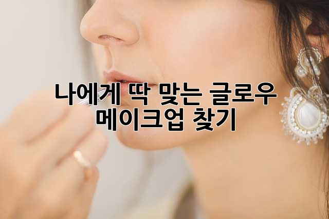 나에게 딱 맞는 글로우 메이크업 찾기 ✨