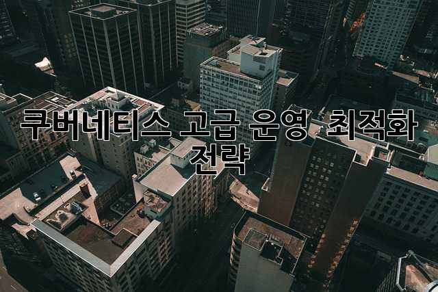 쿠버네티스 고급 운영 & 최적화 전략