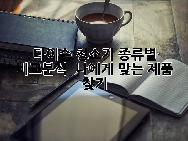 다이슨 청소기: 종류별 비교분석 & 나에게 맞는 제품 찾기