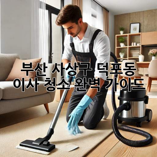부산 사상구 덕포동 이사 청소 완벽 가이드