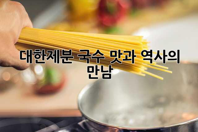 대한제분 국수: 맛과 역사의 만남