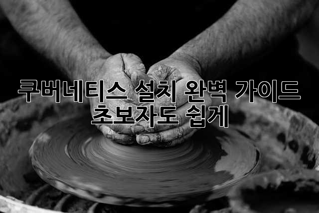 쿠버네티스 설치 완벽 가이드: 초보자도 쉽게!